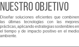 Nuestro objetivo Diseñar soluciones eficientes que combinen las últimas tecnologías con las mejores prácticas, aplicando estrategias sostenibles en el tiempo y de impacto positivo en el medio ambiente. 